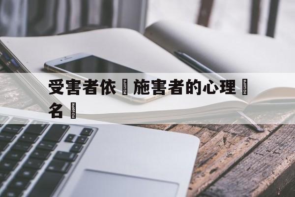 受害者依賴施害者的心理學名稱(受害者依赖施害者的心理学名称是)