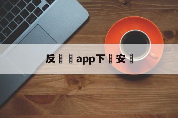 反詐騙app下載安裝(反诈骗app下载安装身份验证)