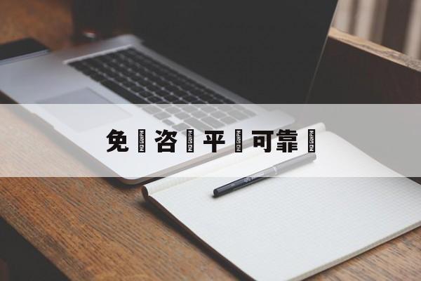 免費咨詢平臺可靠嗎(免费咨询平台可靠吗安全吗)