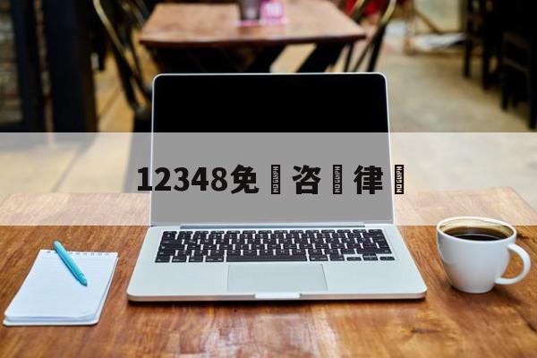 12348免費咨詢律師(24小时人工法律咨询热线)