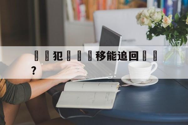 关于詐騙犯資產轉移能追回來嗎?的信息